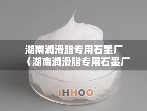 湖南润滑脂专用石墨厂（湖南润滑脂专用石墨厂家有哪些）