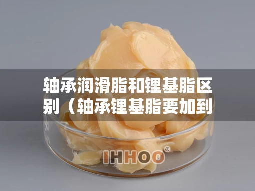 轴承润滑脂和锂基脂区别（轴承锂基脂要加到什么程度）