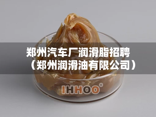 郑州汽车厂润滑脂招聘(郑州润滑油有限公司) 郑州汽车厂润滑脂招聘(郑州润滑油有限公司)