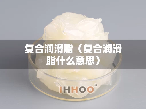 复合润滑脂（复合润滑脂什么意思）