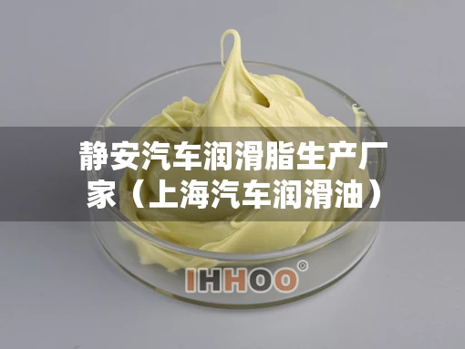 静安汽车润滑脂生产厂家（上海汽车润滑油）