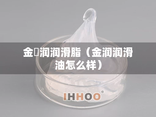 金璟润润滑脂（金润润滑油怎么样）