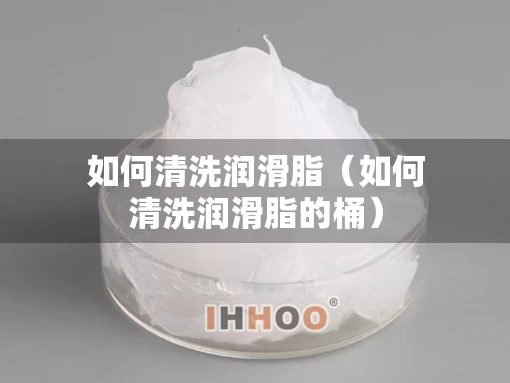 如何清洗润滑脂（如何清洗润滑脂的桶）