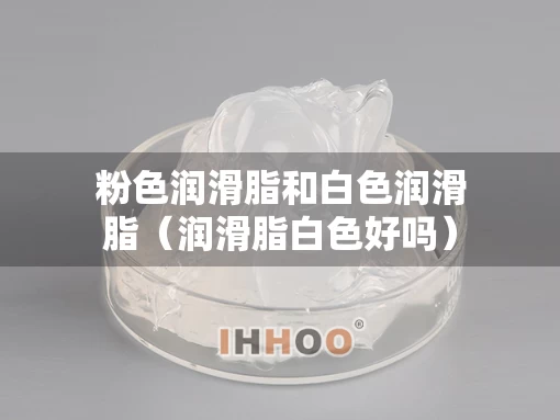 粉色润滑脂和白色润滑脂（润滑脂白色好吗）
