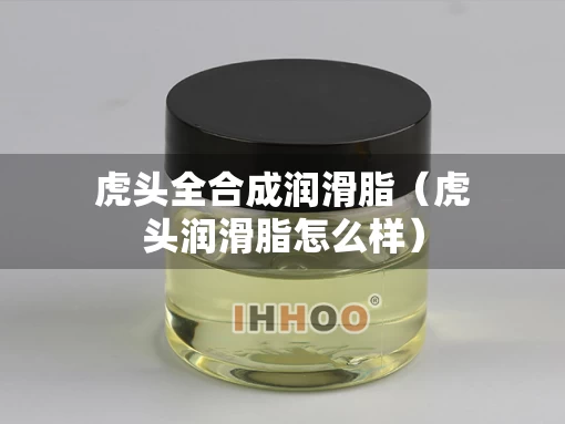 虎头全合成润滑脂（虎头润滑脂怎么样）