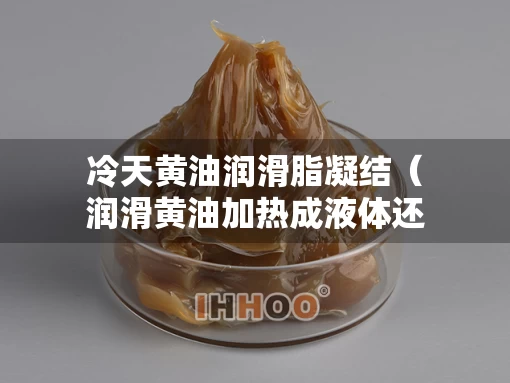 冷天黄油润滑脂凝结（润滑黄油加热成液体还能用吗）