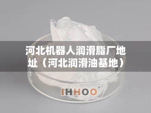 河北机器人润滑脂厂地址（河北润滑油基地）