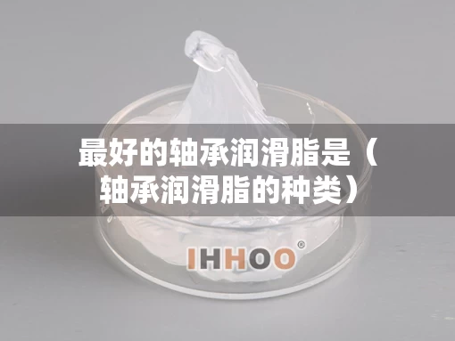 最好的轴承润滑脂是（轴承润滑脂的种类）