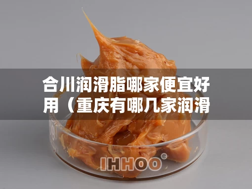 合川润滑脂哪家便宜好用（重庆有哪几家润滑油厂）
