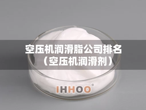 空压机润滑脂公司排名（空压机润滑剂）