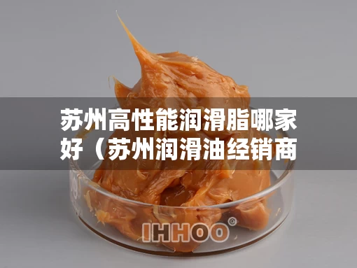 苏州高性能润滑脂哪家好（苏州润滑油经销商）