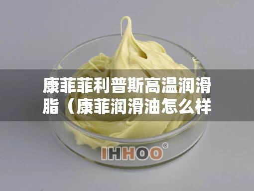 康菲菲利普斯高温润滑脂（康菲润滑油怎么样）