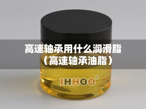 高速轴承用什么润滑脂(高速轴承油脂) 高速轴承用什么润滑脂(高速轴承油脂)