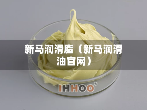 新马润滑脂(新马润滑油官网) 新马润滑脂(新马润滑油官网)