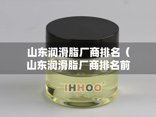 山东润滑脂厂商排名(山东润滑脂厂商排名前十) 山东润滑脂厂商排名(山东润滑脂厂商排名前十)