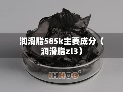 润滑脂585k主要成分(润滑脂zl3) 润滑脂585k主要成分(润滑脂zl3)