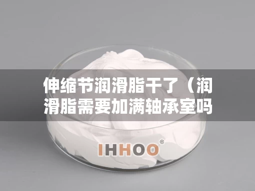 伸缩节润滑脂干了（润滑脂需要加满轴承室吗）