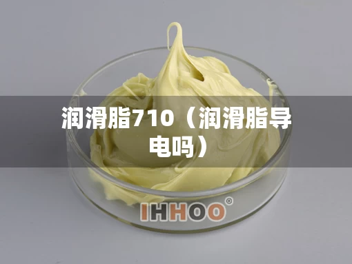 润滑脂710(润滑脂导电吗) 润滑脂710(润滑脂导电吗)