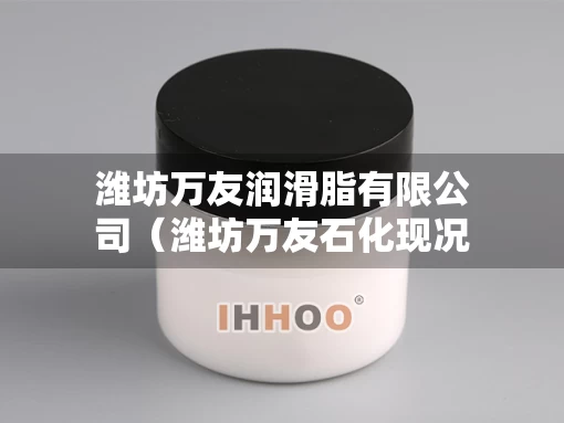 潍坊万友润滑脂有限公司(潍坊万友石化现况) 潍坊万友润滑脂有限公司(潍坊万友石化现况)