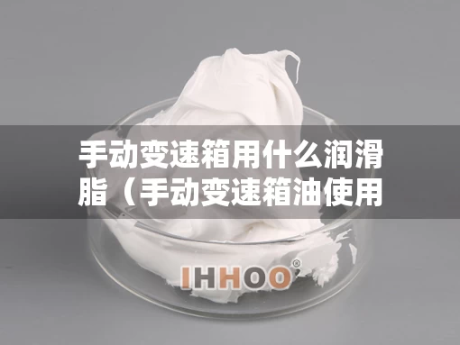 手动变速箱用什么润滑脂(手动变速箱油使用哪种油液) 手动变速箱用什么润滑脂(手动变速箱油使用哪种油液)