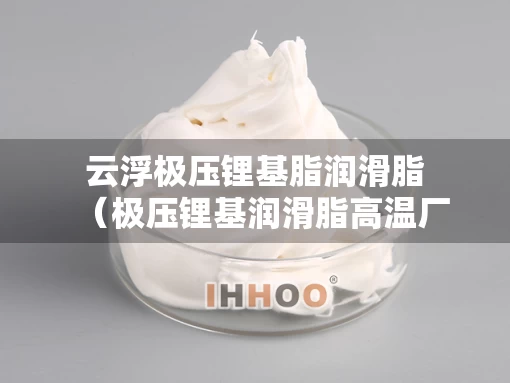 云浮极压锂基脂润滑脂(极压锂基润滑脂高温厂家) 云浮极压锂基脂润滑脂(极压锂基润滑脂高温厂家)