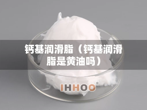 钙基润滑脂(钙基润滑脂是黄油吗) 钙基润滑脂(钙基润滑脂是黄油吗)