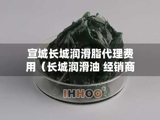 宣城长城润滑脂代理费用(长城润滑油 经销商) 宣城长城润滑脂代理费用(长城润滑油 经销商)