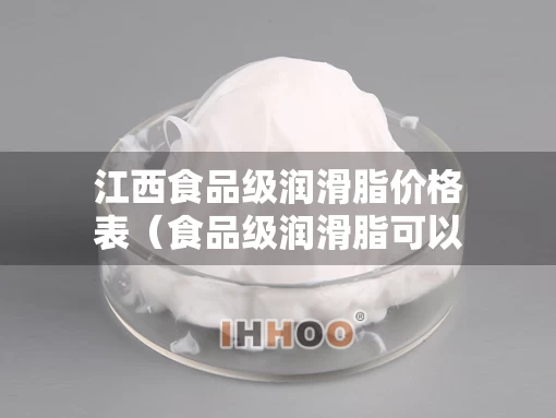 江西食品级润滑脂价格表(食品级润滑脂可以吃吗) 江西食品级润滑脂价格表(食品级润滑脂可以吃吗)