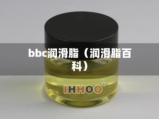 bbc润滑脂(润滑脂百科) bbc润滑脂(润滑脂百科)