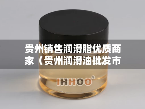 贵州销售润滑脂优质商家(贵州润滑油批发市场) 贵州销售润滑脂优质商家(贵州润滑油批发市场)