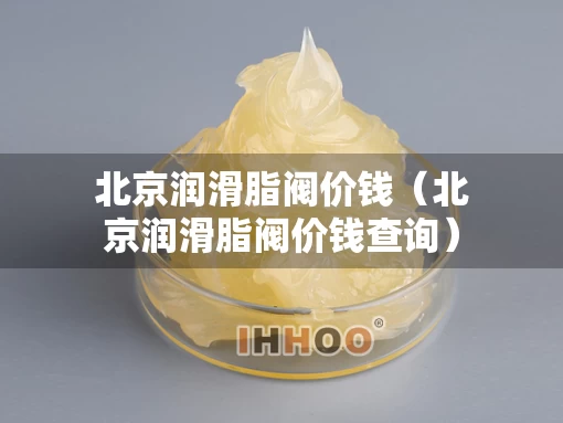 北京润滑脂阀价钱（北京润滑脂阀价钱查询）