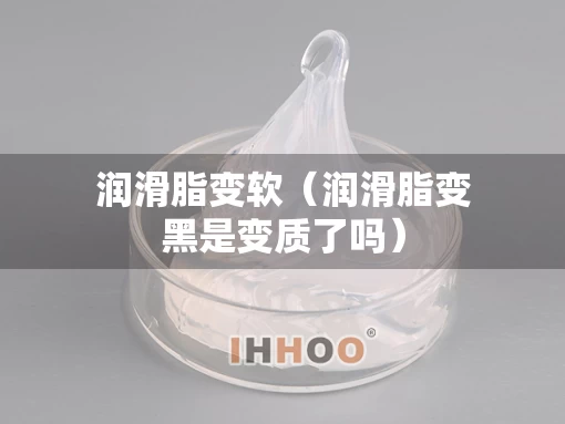 润滑脂变软(润滑脂变黑是变质了吗) 润滑脂变软(润滑脂变黑是变质了吗)
