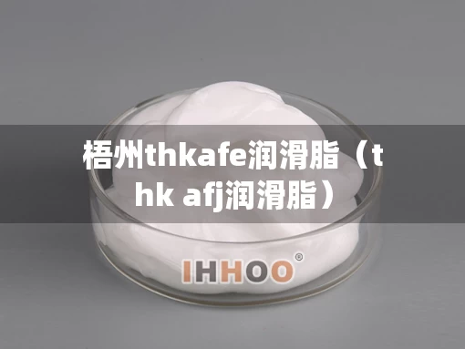 梧州thkafe润滑脂（thk afj润滑脂）