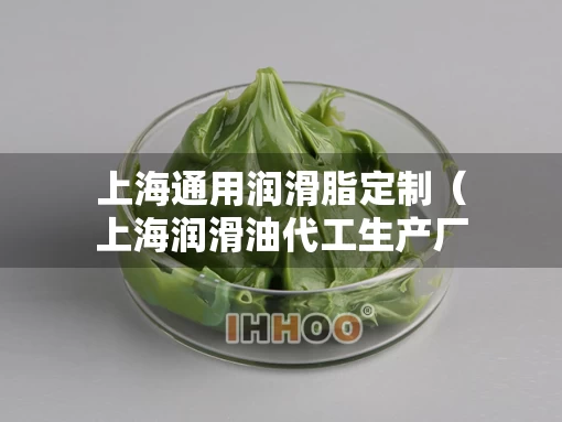 上海通用润滑脂定制（上海润滑油代工生产厂家）