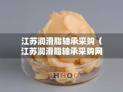 江苏润滑脂轴承采购(江苏润滑脂轴承采购网) 江苏润滑脂轴承采购(江苏润滑脂轴承采购网)