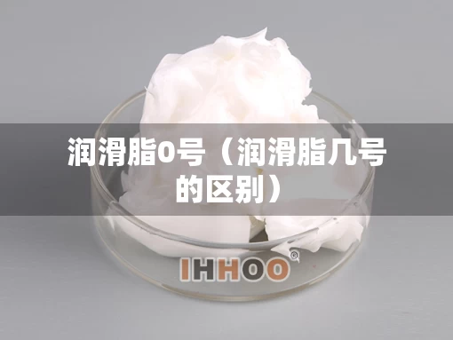 润滑脂0号（润滑脂几号的区别）