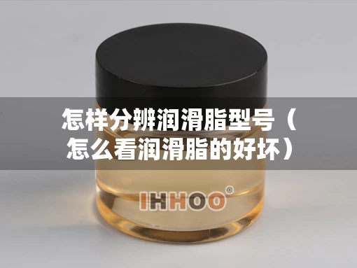 怎样分辨润滑脂型号(怎么看润滑脂的好坏) 怎样分辨润滑脂型号(怎么看润滑脂的好坏)