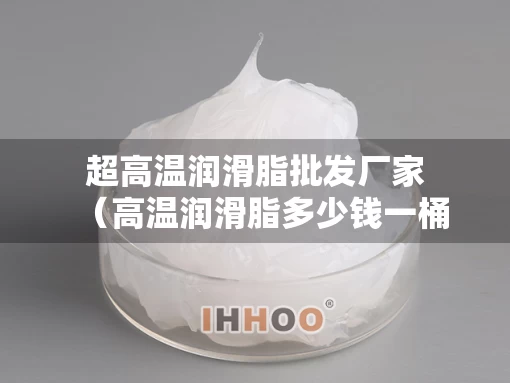 超高温润滑脂批发厂家(高温润滑脂多少钱一桶) 超高温润滑脂批发厂家(高温润滑脂多少钱一桶)