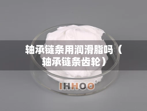 轴承链条用润滑脂吗(轴承链条齿轮) 轴承链条用润滑脂吗(轴承链条齿轮)