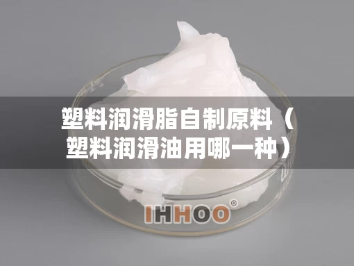 塑料润滑脂自制原料(塑料润滑油用哪一种) 塑料润滑脂自制原料(塑料润滑油用哪一种)