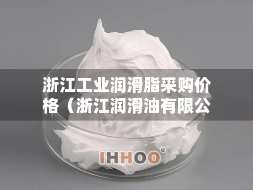 浙江工业润滑脂采购价格(浙江润滑油有限公司) 浙江工业润滑脂采购价格(浙江润滑油有限公司)