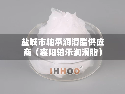 盐城市轴承润滑脂供应商（襄阳轴承润滑脂）