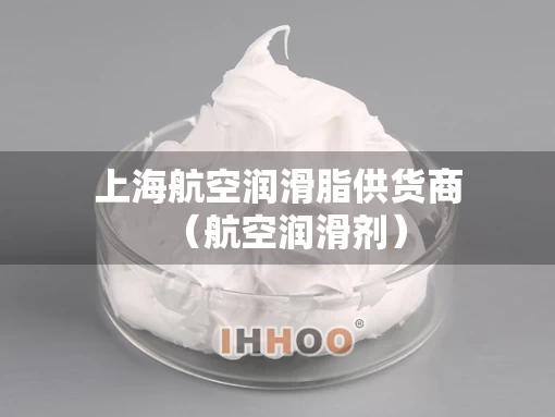 上海航空润滑脂供货商（航空润滑剂）