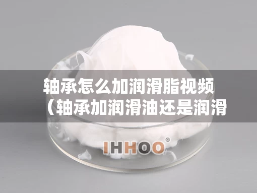 轴承怎么加润滑脂视频（轴承加润滑油还是润滑脂）