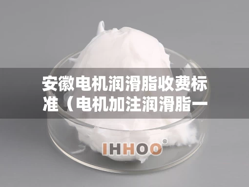 安徽电机润滑脂收费标准（电机加注润滑脂一次注多少）