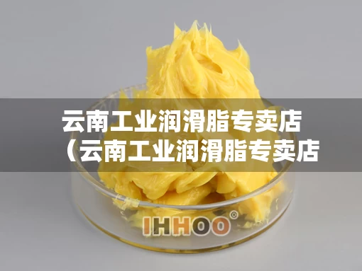 云南工业润滑脂专卖店（云南工业润滑脂专卖店在哪里）