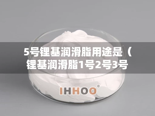 5号锂基润滑脂用途是（锂基润滑脂1号2号3号区别）