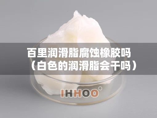 百里润滑脂腐蚀橡胶吗（白色的润滑脂会干吗）