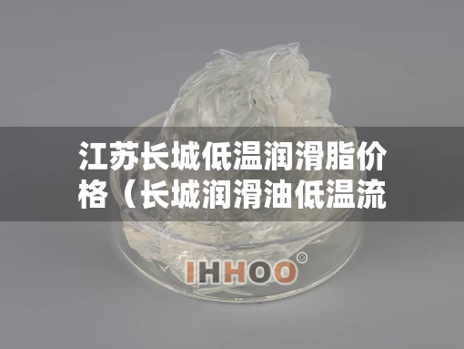 江苏长城低温润滑脂价格（长城润滑油低温流动性）
