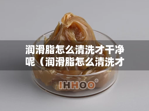 润滑脂怎么清洗才干净呢（润滑脂怎么清洗才干净呢女生）